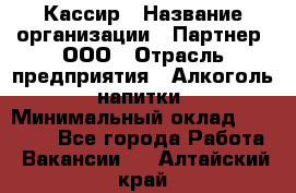 Кассир › Название организации ­ Партнер, ООО › Отрасль предприятия ­ Алкоголь, напитки › Минимальный оклад ­ 27 000 - Все города Работа » Вакансии   . Алтайский край